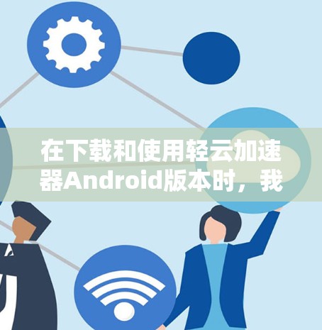 在下载和使用轻云加速器Android版本时，我会按照以下步骤进行操作