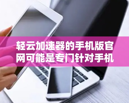 轻云加速器的手机版官网可能是专门针对手机用户设计的加速工具，旨在帮助用户在手机上快速提升网络速度。以下是一些常见的轻云加速器的官网链接，供您参考