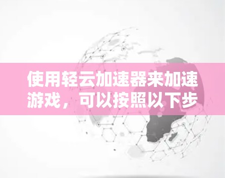 使用轻云加速器来加速游戏，可以按照以下步骤进行操作，确保安全且有效