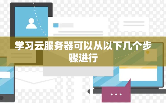 学习云服务器可以从以下几个步骤进行