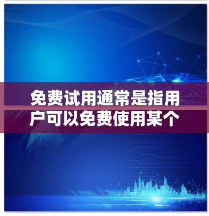 免费试用通常是指用户可以免费使用某个软件、工具或服务的时间段，通常为一周或一个月。免费试用的好处包括
