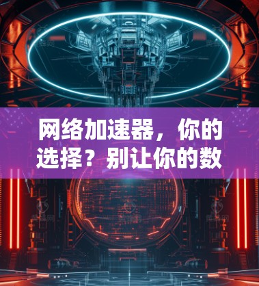 网络加速器，你的选择？别让你的数据链路变慢！