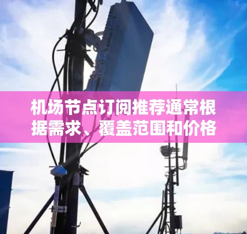 机场节点订阅推荐通常根据需求、覆盖范围和价格等因素来选择。以下是一些常见的机场节点推荐，供你参考