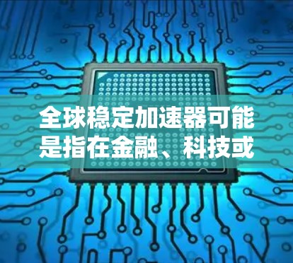 全球稳定加速器可能是指在金融、科技或其他行业中的某个特定术语，具体含义可能因上下文而异。以下是一些可能的解释