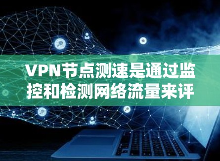 VPN节点测速是通过监控和检测网络流量来评估网络的安全性和稳定性的一种方法。以下是关于VPN节点测速的详细步骤和建议