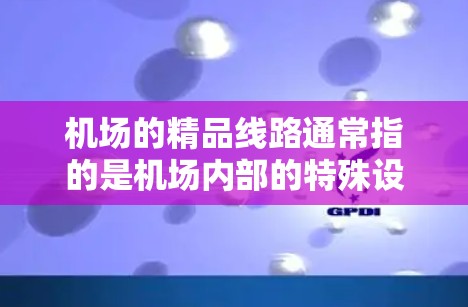 机场的精品线路通常指的是机场内部的特殊设计路线，旨在优化交通和用户体验。以下是一些常见的机场精品线路，供您参考