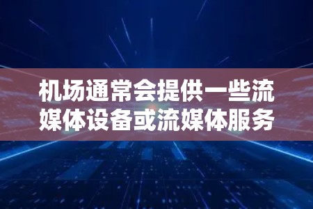 机场通常会提供一些流媒体设备或流媒体服务，具体取决于机场的设施和政策。以下是一些常见的机场流媒体线路和服务
