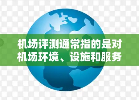 机场评测通常指的是对机场环境、设施和服务进行的评估或介绍。以下是一些常见的机场评测内容，涵盖了机场的交通、设施、服务、购物和餐饮等方面