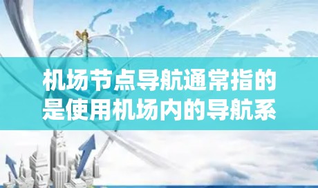 机场节点导航通常指的是使用机场内的导航系统或设备，帮助您从机场内的节点（如跑道、机场 tower、航站楼等）导航到指定的机场节点或 destination.这些设备通常包括