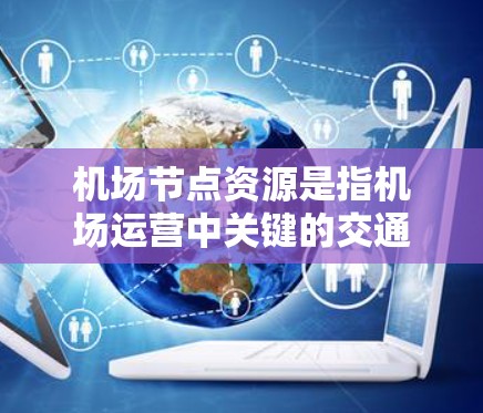 机场节点资源是指机场运营中关键的交通设施，这些设施直接影响机场的运营效率和旅客体验。以下是对机场节点资源的详细分析