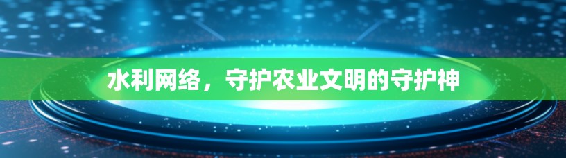 水利网络，守护农业文明的守护神