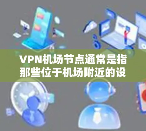 VPN机场节点通常是指那些位于机场附近的设备，允许用户进行VPN访问。以下是一些常见的VPN机场节点列表，这些地点通常连接到中国的光网，适合长时间使用