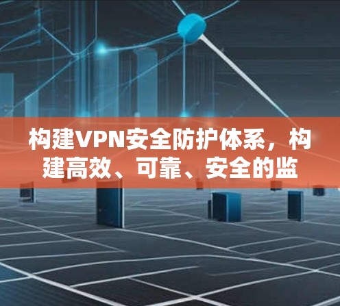 构建VPN安全防护体系，构建高效、可靠、安全的监控体系