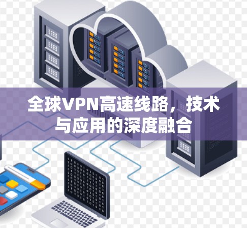 全球VPN高速线路，技术与应用的深度融合