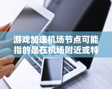 游戏加速机场节点可能指的是在机场附近或特定地点设置加速功能，或在游戏过程中利用机场节点快速加载游戏数据。以下是关于如何在机场加速游戏的一些方法和建议