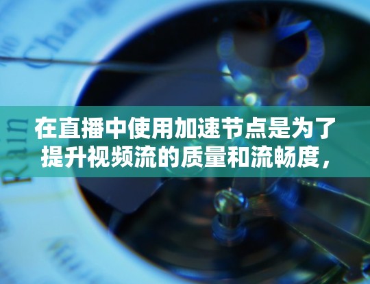 在直播中使用加速节点是为了提升视频流的质量和流畅度，从而吸引更多的观众参与。以下是关于加速节点的详细说明