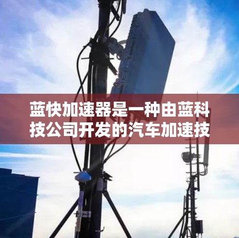 蓝快加速器是一种由蓝科技公司开发的汽车加速技术，旨在提高车辆在加速过程中的效率和稳定性。以下是对其的重要性和应用的总结