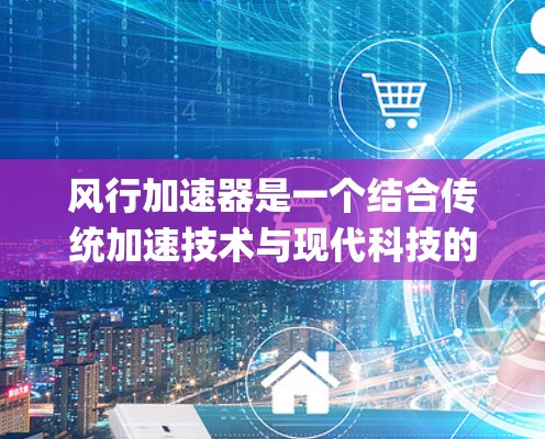 风行加速器是一个结合传统加速技术与现代科技的装置，专为风行汽车品牌设计，旨在提升车辆的加速 efficiency 和适应各种路况。以下是对该装置的详细介绍