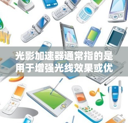 光影加速器通常指的是用于增强光线效果或优化光线传播的工具或装置。它可能涉及光线在不同介质中的折射、反射或加速传播的特性。以下是关于光影加速器的一些基本信息
