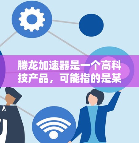 腾龙加速器是一个高科技产品，可能指的是某种基于机器学习和AI技术的加速工具或平台。以下是一些可能的解释和信息
