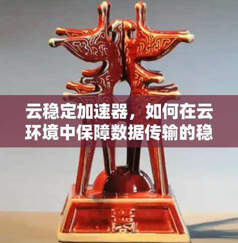 云稳定加速器，如何在云环境中保障数据传输的稳定与高效