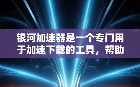 银河加速器是一个专门用于加速下载的工具，帮助用户更快地获取所需资源。以下是寻找银河加速器的步骤