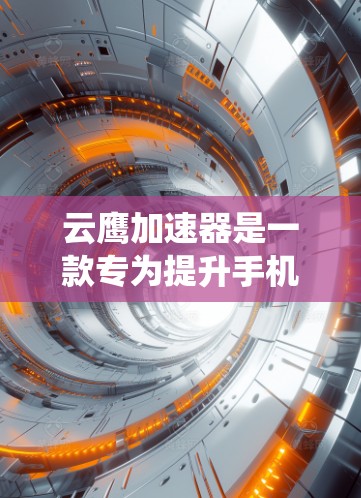 云鹰加速器是一款专为提升手机性能而设计的工具，旨在帮助用户优化应用体验和系统流畅运行。以下是一些关于云鹰加速器的详细信息