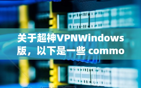 关于超神VPNWindows版，以下是一些 commonly used VPN software options in Windows: