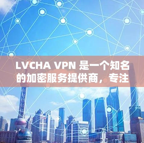 LVCHA VPN 是一个知名的加密服务提供商，专注于提供安全的VPN解决方案。以下是对 LVCHA VPN 的一个评测