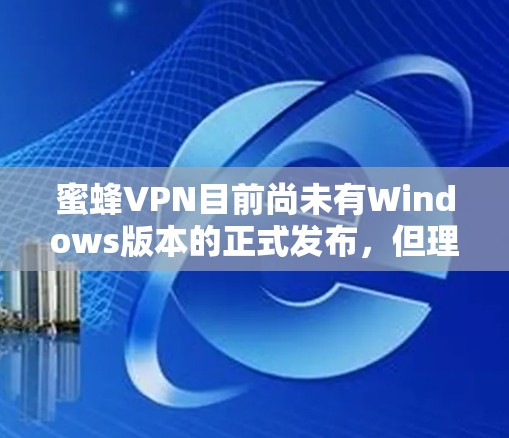 蜜蜂VPN目前尚未有Windows版本的正式发布，但理论上，它可能会在未来的版本中引入支持。以下是一些相关信息和建议