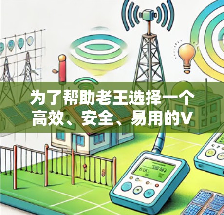 为了帮助老王选择一个高效、安全、易用的VPN网络加速器，我可以提供以下建议和推荐，帮助他找到一个适合自己的解决方案