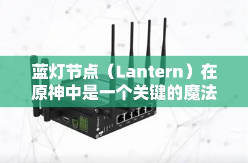 蓝灯节点（Lantern）在原神中是一个关键的魔法机制，主要用于生成魔法。以下是关于蓝灯节点的详细说明