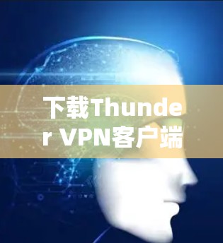 下载Thunder VPN客户端,选择安全可靠的VPN解决方案 下载Thunder VPN客户端,选择安全可靠的VPN解决方案