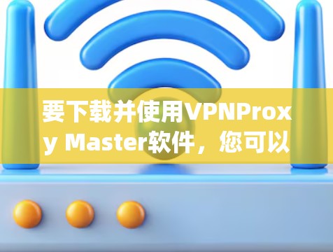 要下载并使用VPNProxy Master软件,您可以按照以下步骤进行