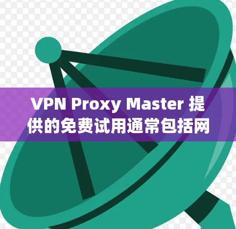 VPN Proxy Master 提供的免费试用通常包括网络连接、使用功能和某些功能，但具体细节可能因平台而异。以下是一个系统化的步骤，帮助您更好地了解和使用免费试用