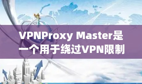 VPNProxy Master是一个用于绕过VPN限制的工具，主要功能包括加密连接、配置和日志存储。以下是一个按照步骤进行操作的指南