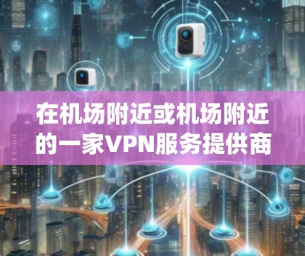 在机场附近或机场附近的一家VPN服务提供商(如Serenity VPN、Synth VPN等)可能会提供机场节点。这些节点通常位于机场或机场附近的区域,方便用户携带或使用VPN服务