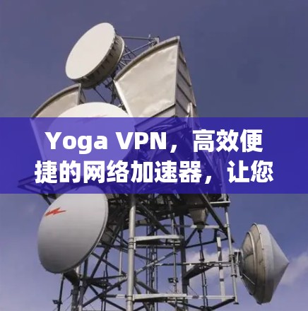 Yoga VPN,高效便捷的网络加速器,让您的网络连接更加顺畅