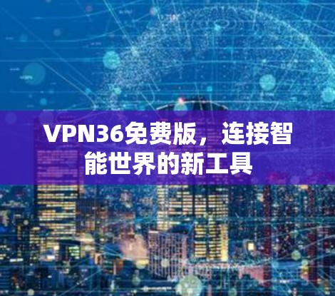 VPN36免费版,连接智能世界的新工具