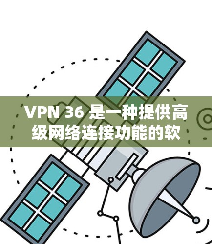 VPN 36 是一种提供高级网络连接功能的软件,旨在帮助用户建立可靠、安全的网络环境。以下是关于VPN 36 的详细分析