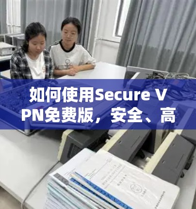 如何使用Secure VPN免费版，安全、高效、便捷的网络连接