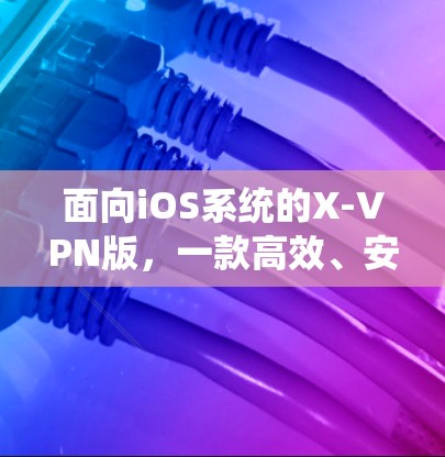 面向iOS系统的X-VPN版,一款高效、安全的移动网络连接解决方案