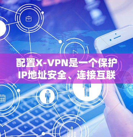 配置X-VPN是一个保护IP地址安全、连接互联网的实用工具。以下是一步步的教程,帮助你成功配置X-VPN