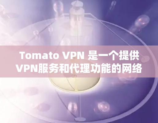 Tomato VPN 是一个提供VPN服务和代理功能的网络服务提供商。它允许用户在本地或网络设备上设置VPN,同时提供代理功能,即在外部设备上连接到本地服务器,从而使用户能够访问外部网站