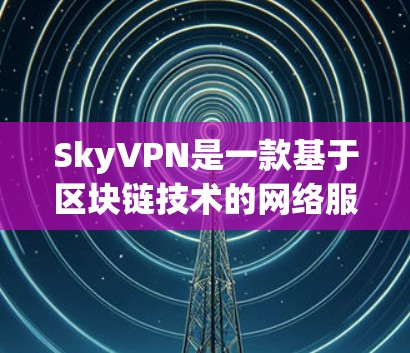 SkyVPN是一款基于区块链技术的网络服务,旨在提供安全、匿名的VPN体验。以下是关于它的评测