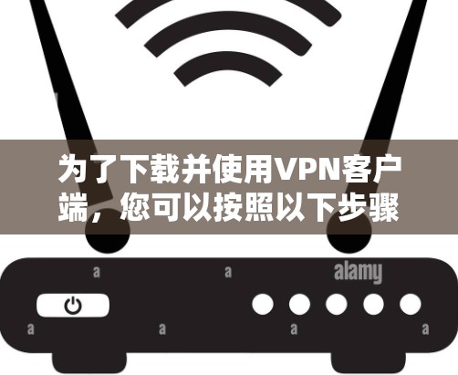 为了下载并使用VPN客户端,您可以按照以下步骤操作