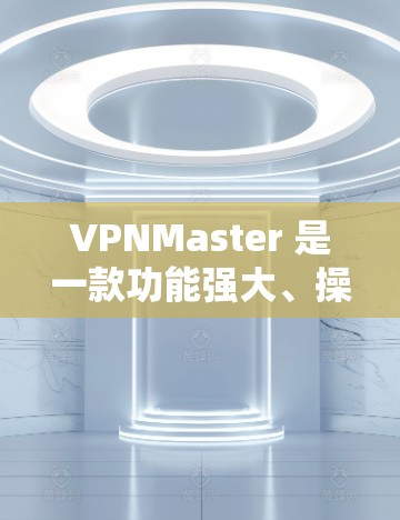 VPNMaster 是一款功能强大、操作简便的VPN软件,旨在为用户提供安全、便捷的网络接入服务。以下是关于VPNMaster的一些关键信息