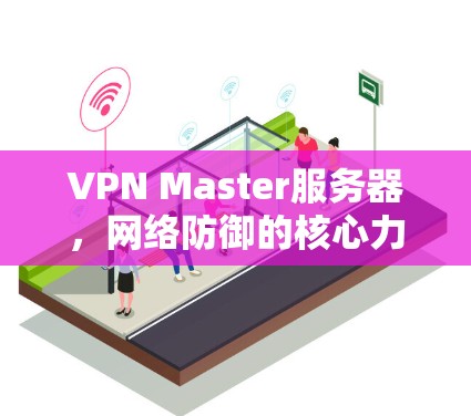 VPN Master服务器,网络防御的核心力量