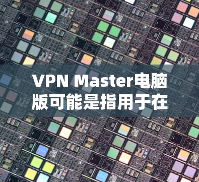 VPN Master电脑版可能是指用于在电脑上运行VPN功能的软件。以下是一些常见的VPN软件,供你参考