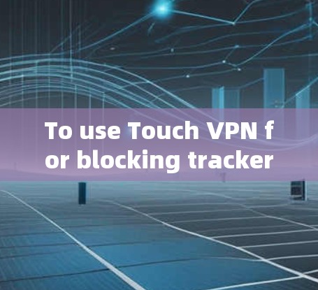 To use Touch VPN for blocking trackers and adware,follow these steps: